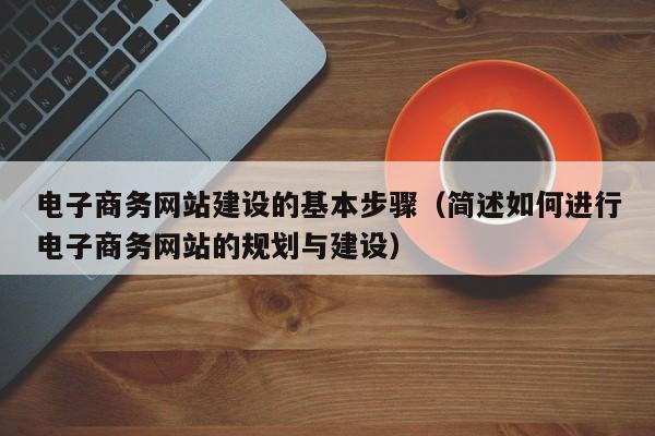 电子商务网站建设的基本步骤（简述如何进行电子商务网站的规划与建设）