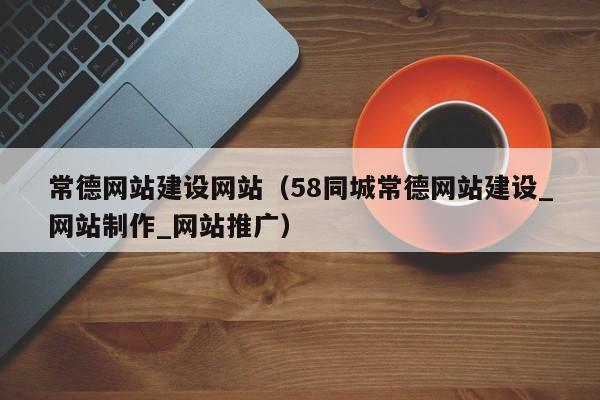 常德网站建设网站（58同城常德网站建设_网站制作_网站推广）