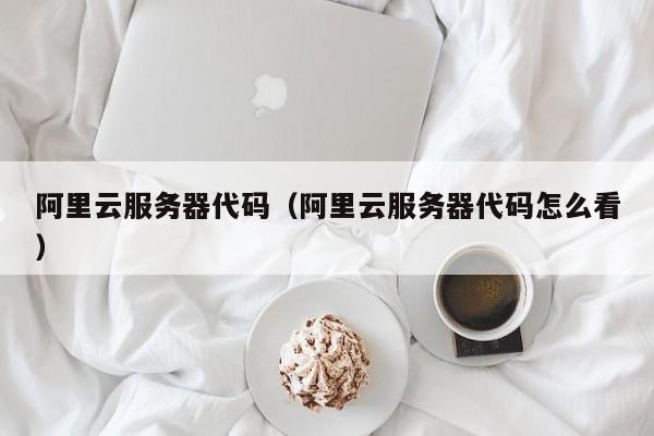 阿里云服务器代码（阿里云服务器代码怎么看）