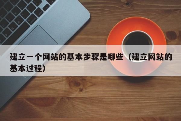 建立一个网站的基本步骤是哪些（建立网站的基本过程）