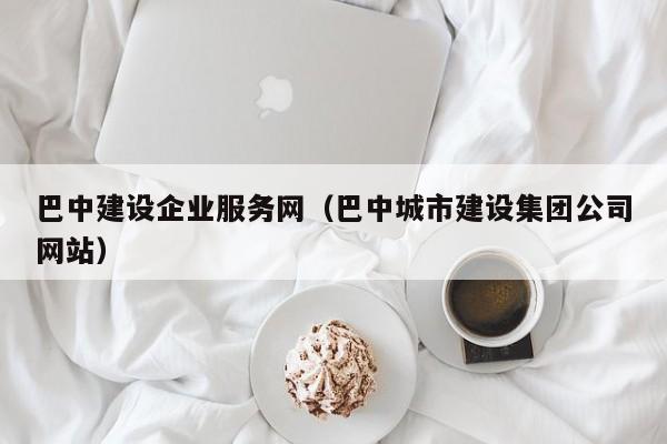 巴中建设企业服务网（巴中城市建设集团公司网站）