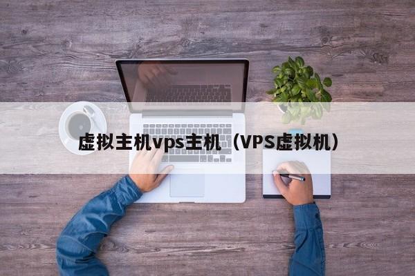 虚拟主机vps主机（VPS虚拟机）