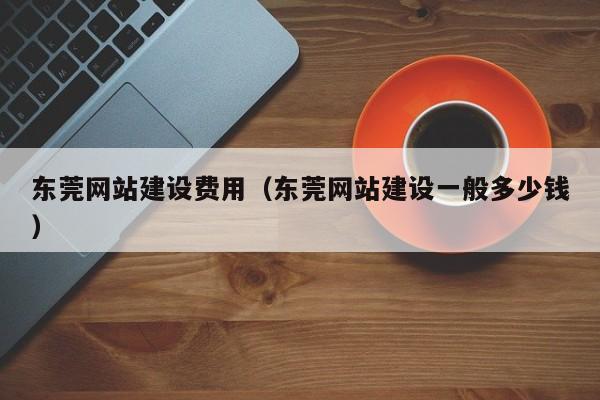 东莞网站建设费用（东莞网站建设一般多少钱）