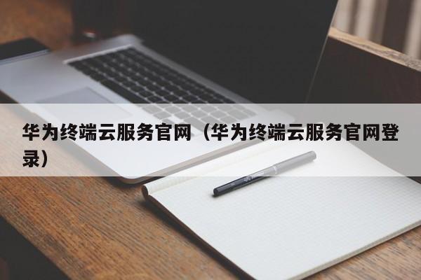 华为终端云服务官网（华为终端云服务官网登录）