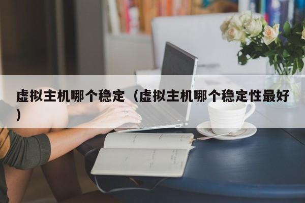 虚拟主机哪个稳定（虚拟主机哪个稳定性最好）