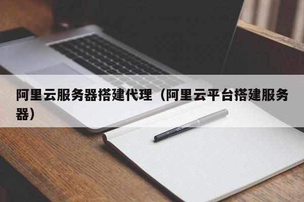 阿里云服务器搭建代理（阿里云平台搭建服务器）
