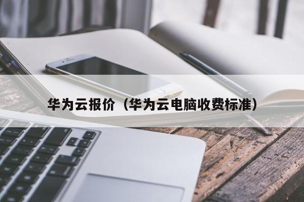 华为云报价（华为云电脑收费标准）