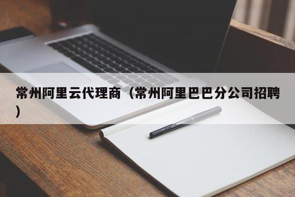 常州阿里云代理商（常州阿里巴巴分公司招聘）
