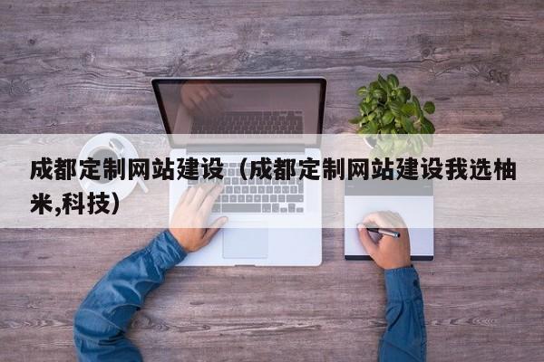 成都定制网站建设（成都定制网站建设我选柚米,科技）