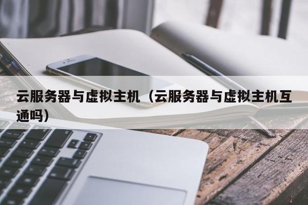 云服务器与虚拟主机（云服务器与虚拟主机互通吗）
