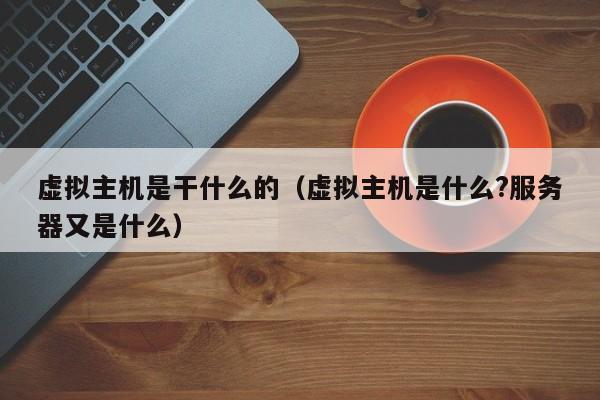 虚拟主机是干什么的（虚拟主机是什么?服务器又是什么）