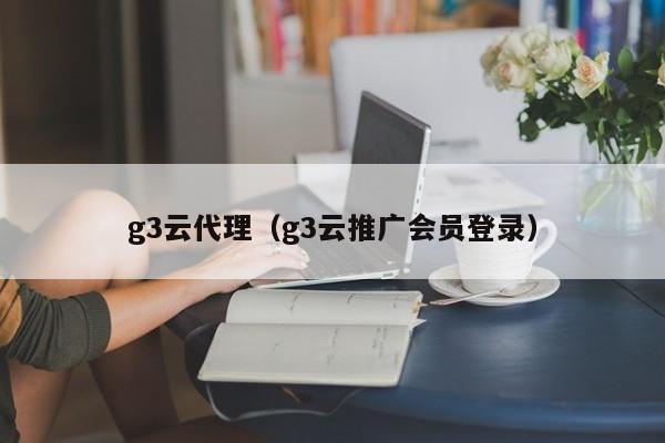 g3云代理（g3云推广会员登录）