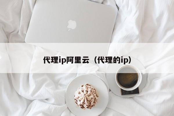 代理ip阿里云（代理的ip）