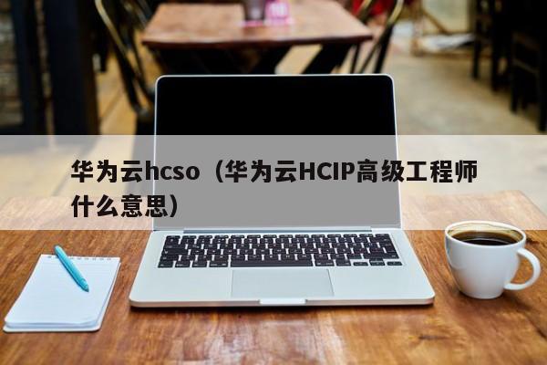 华为云hcso（华为云HCIP高级工程师什么意思）