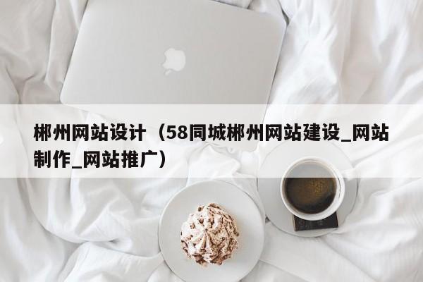 郴州网站设计（58同城郴州网站建设_网站制作_网站推广）