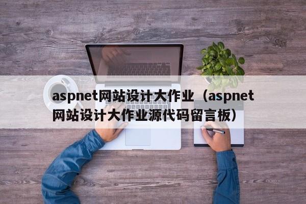 aspnet网站设计大作业（aspnet网站设计大作业源代码留言板）