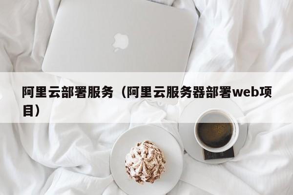 阿里云部署服务（阿里云服务器部署web项目）