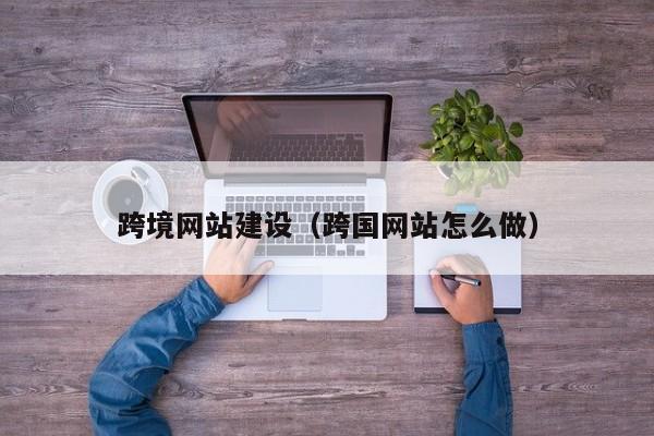 跨境网站建设（跨国网站怎么做）