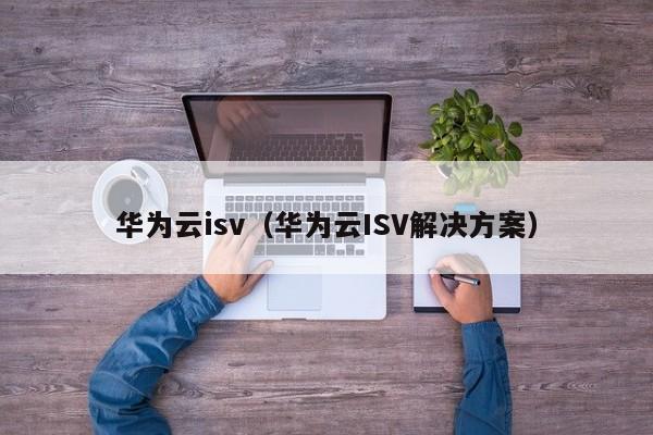 华为云isv（华为云ISV解决方案）