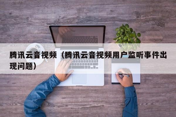 腾讯云音视频（腾讯云音视频用户监听事件出现问题）