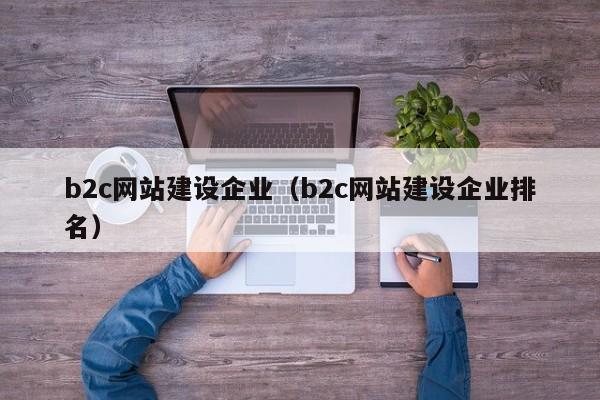 b2c网站建设企业（b2c网站建设企业排名）