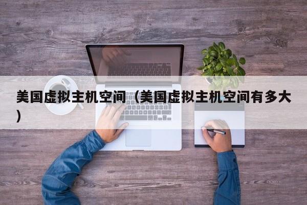 美国虚拟主机空间（美国虚拟主机空间有多大）