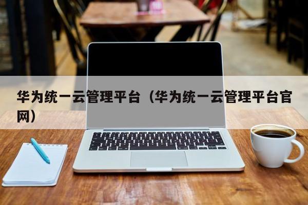 华为统一云管理平台（华为统一云管理平台官网）