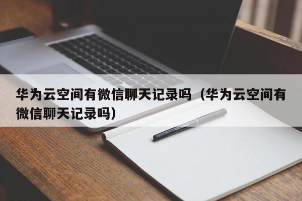 华为云空间有微信聊天记录吗（华为云空间有微信聊天记录吗）