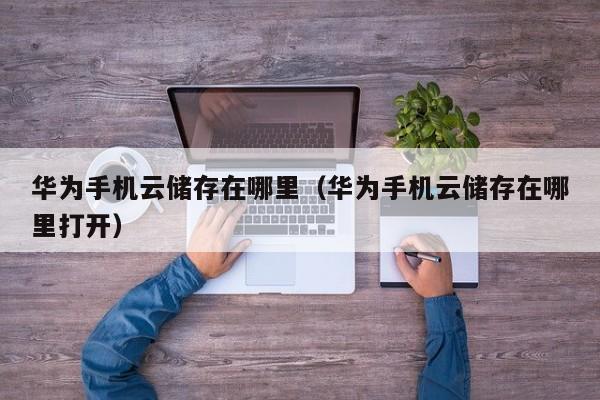 华为手机云储存在哪里（华为手机云储存在哪里打开）