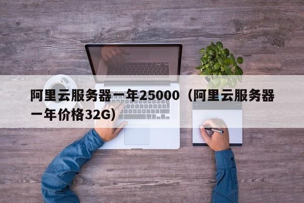 阿里云服务器一年25000（阿里云服务器一年价格32G）