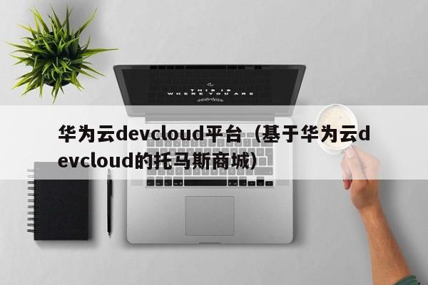 华为云devcloud平台（基于华为云devcloud的托马斯商城）
