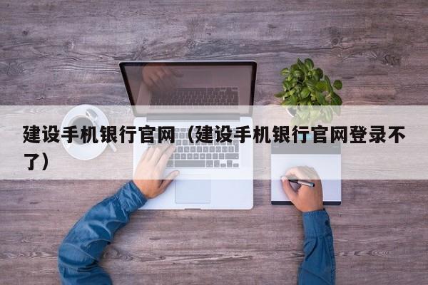 建设手机银行官网（建设手机银行官网登录不了）