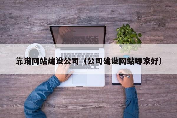 靠谱网站建设公司（公司建设网站哪家好）