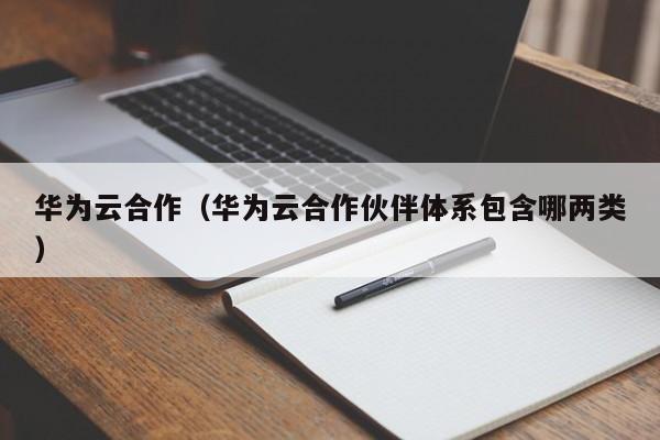 华为云合作（华为云合作伙伴体系包含哪两类）