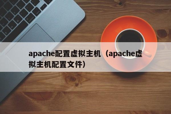 apache配置虚拟主机（apache虚拟主机配置文件）