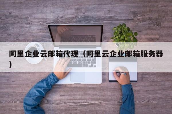 阿里企业云邮箱代理（阿里云企业邮箱服务器）