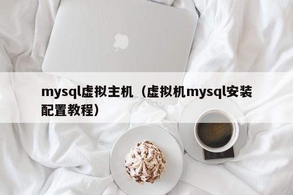 mysql虚拟主机（虚拟机mysql安装配置教程）