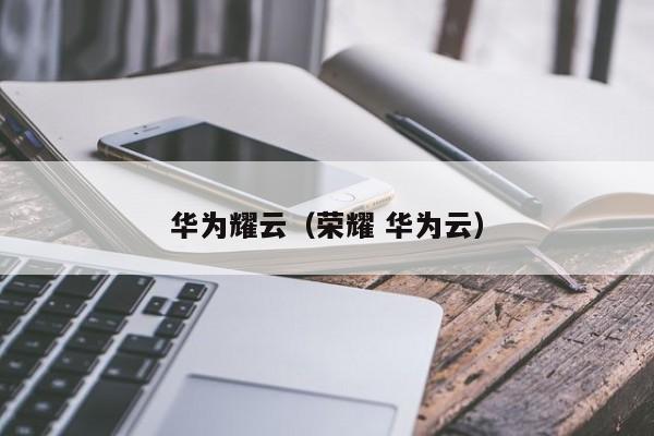 华为耀云（荣耀 华为云）