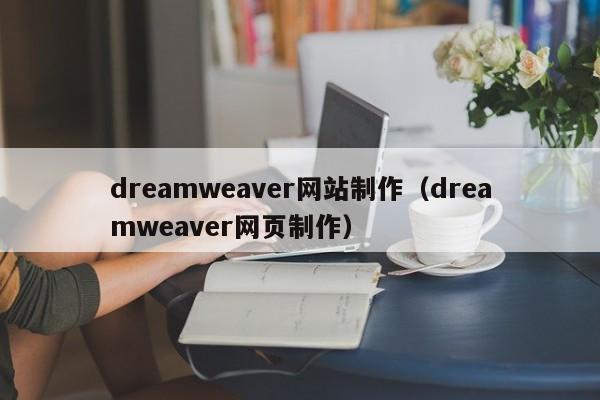 dreamweaver网站制作(dreamweaver网页制作)