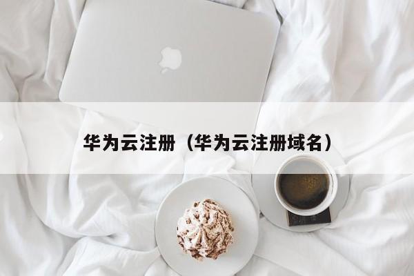 华为云注册（华为云注册域名）