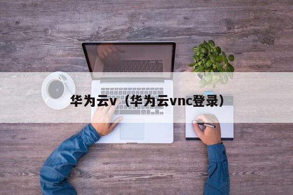 华为云v（华为云vnc登录）