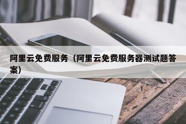 阿里云免费服务（阿里云免费服务器测试题答案）