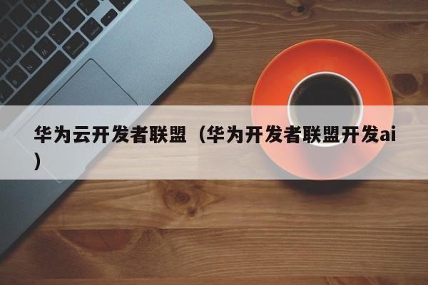 华为云开发者联盟（华为开发者联盟开发ai）