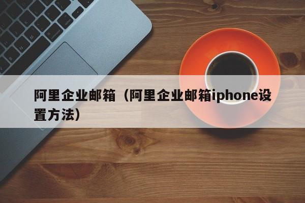 阿里企业邮箱（阿里企业邮箱iphone设置方法）