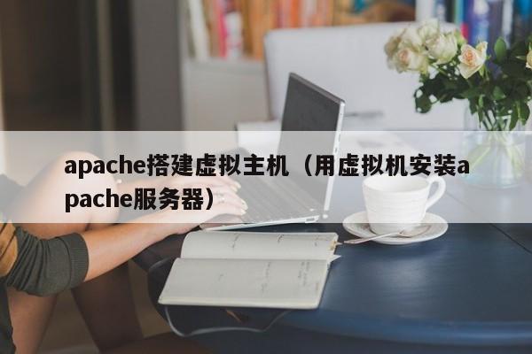 apache搭建虚拟主机（用虚拟机安装apache服务器）