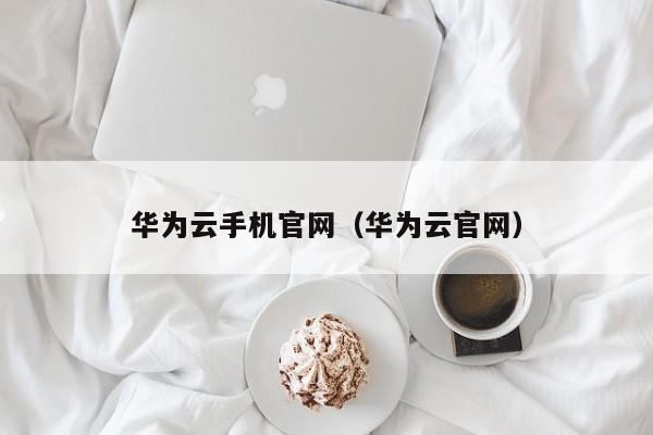 华为云手机官网（华为云官网）