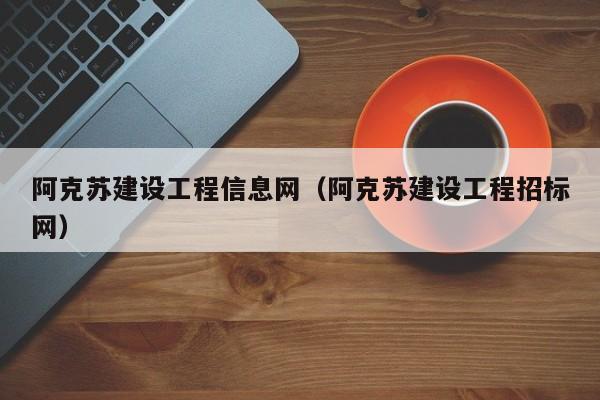 阿克苏建设工程信息网（阿克苏建设工程招标网）