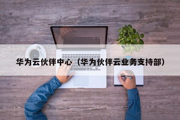 华为云伙伴中心（华为伙伴云业务支持部）