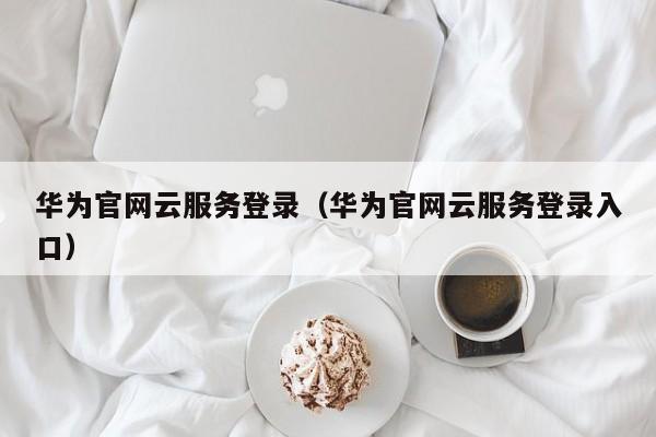 华为官网云服务登录（华为官网云服务登录入口）