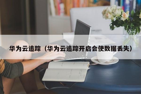 华为云追踪（华为云追踪开启会使数据丢失）